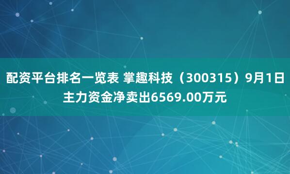 配资平台排名一览表 掌趣科技（300315）9月1日主力资金净卖出6569.00万元