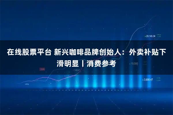 在线股票平台 新兴咖啡品牌创始人：外卖补贴下滑明显丨消费参考