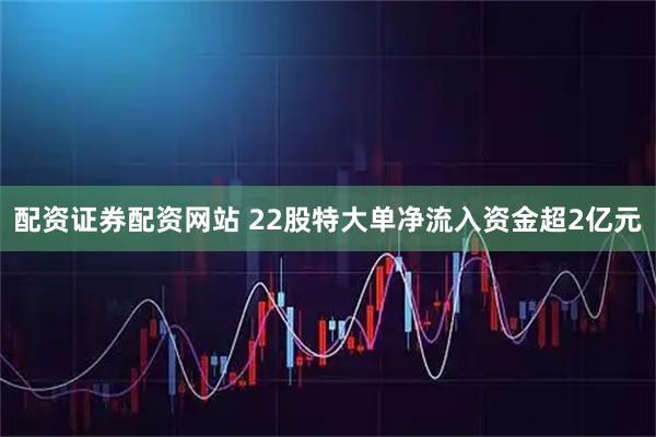 配资证券配资网站 22股特大单净流入资金超2亿元