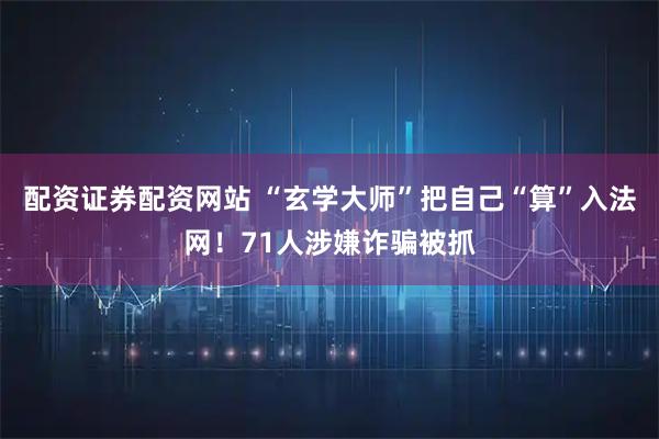 配资证券配资网站 “玄学大师”把自己“算”入法网！71人涉嫌诈骗被抓