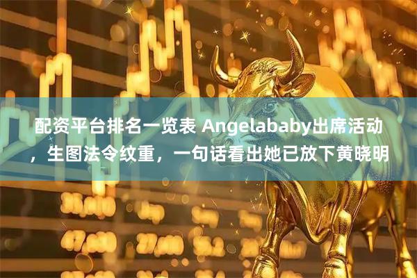 配资平台排名一览表 Angelababy出席活动，生图法令纹重，一句话看出她已放下黄晓明