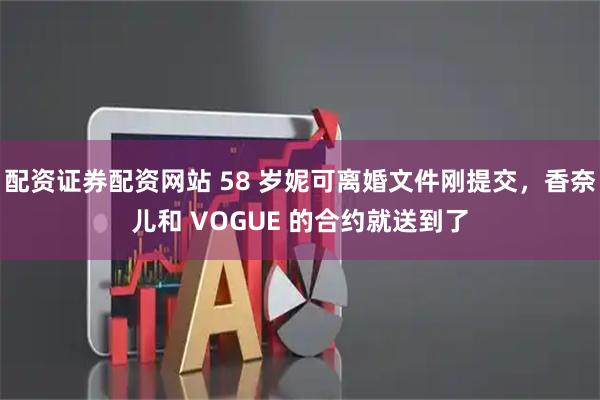 配资证券配资网站 58 岁妮可离婚文件刚提交，香奈儿和 VOGUE 的合约就送到了