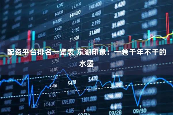 配资平台排名一览表 东湖印象：一卷千年不干的水墨