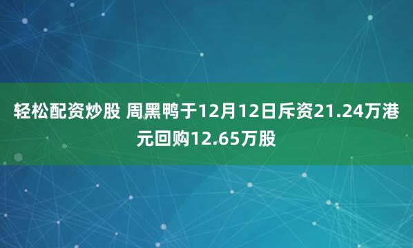 轻松配资炒股 周黑鸭于12月12日斥资21.24万港元回购12.65万股