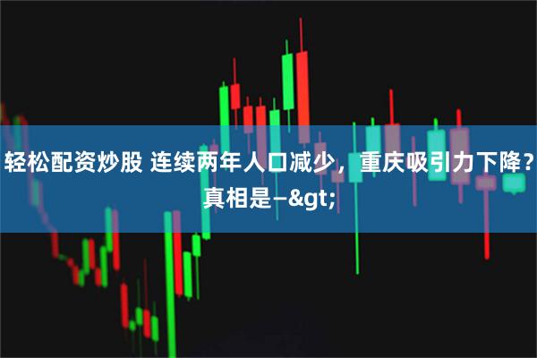 轻松配资炒股 连续两年人口减少，重庆吸引力下降？真相是—>