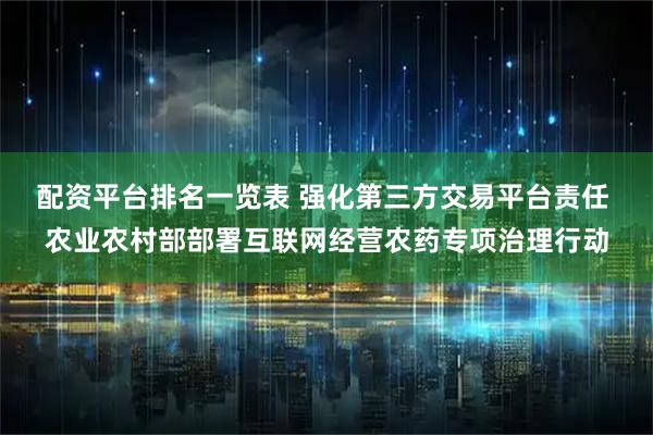 配资平台排名一览表 强化第三方交易平台责任 农业农村部部署互联网经营农药专项治理行动