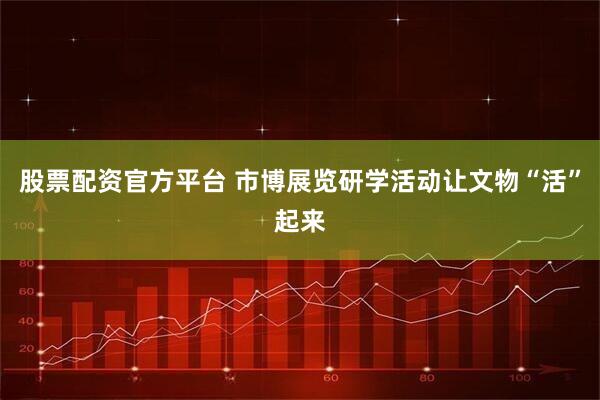 股票配资官方平台 市博展览研学活动让文物“活”起来