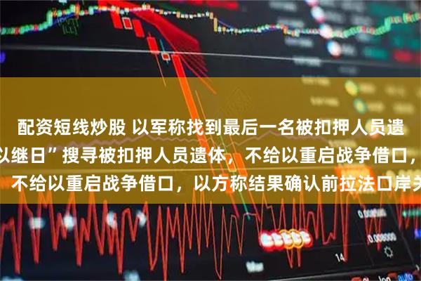 配资短线炒股 以军称找到最后一名被扣押人员遗体；此前哈马斯称“夜以继日”搜寻被扣押人员遗体，不给以重启战争借口，以方称结果确认前拉法口岸关闭